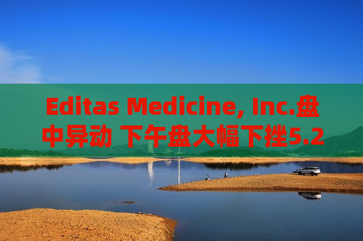 Editas Medicine, Inc.盘中异动 下午盘大幅下挫5.24%