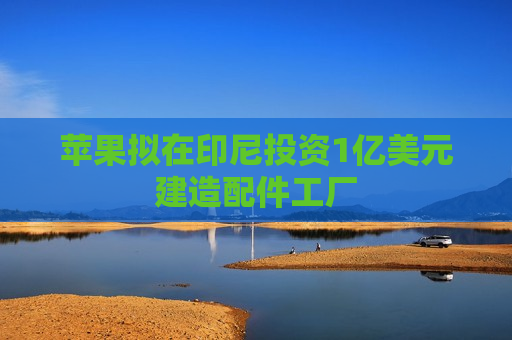 苹果拟在印尼投资1亿美元建造配件工厂  第1张
