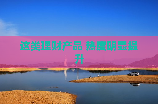 这类理财产品 热度明显提升  第1张