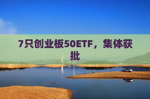 7只创业板50ETF，集体获批
