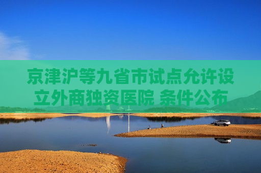 京津沪等九省市试点允许设立外商独资医院 条件公布