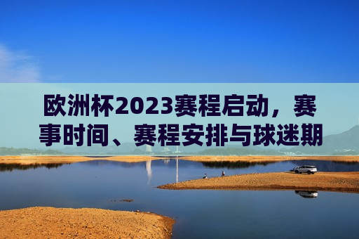 欧洲杯2023赛程启动，赛事时间、赛程安排与球迷期待