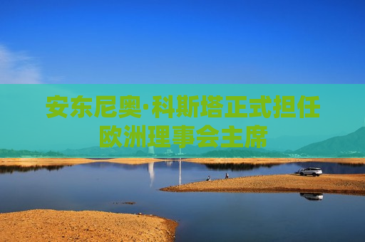 安东尼奥·科斯塔正式担任欧洲理事会主席