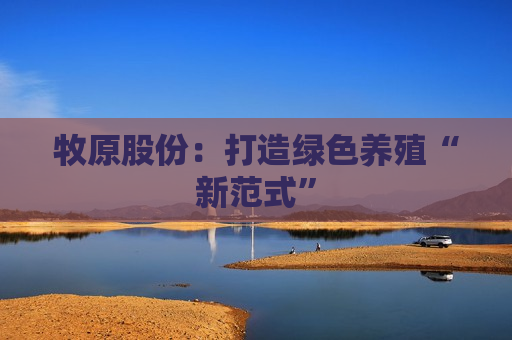 牧原股份：打造绿色养殖“新范式”