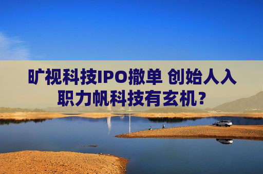 旷视科技IPO撤单 创始人入职力帆科技有玄机？