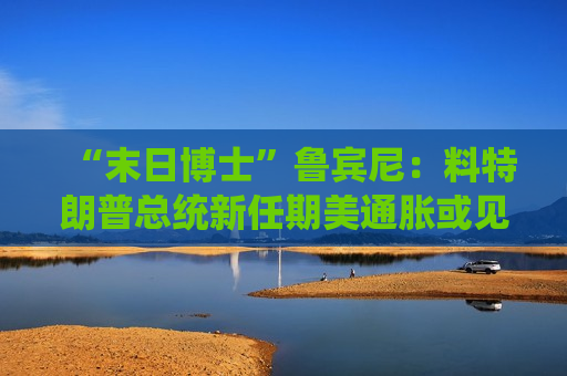 “末日博士”鲁宾尼：料特朗普总统新任期美通胀或见5%  第1张