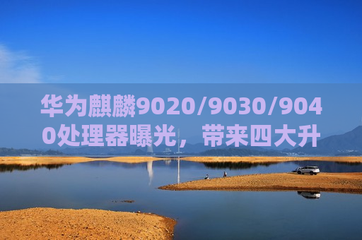 华为麒麟9020/9030/9040处理器曝光，带来四大升级