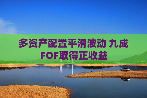 多资产配置平滑波动 九成FOF取得正收益
