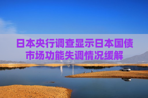 日本央行调查显示日本国债市场功能失调情况缓解