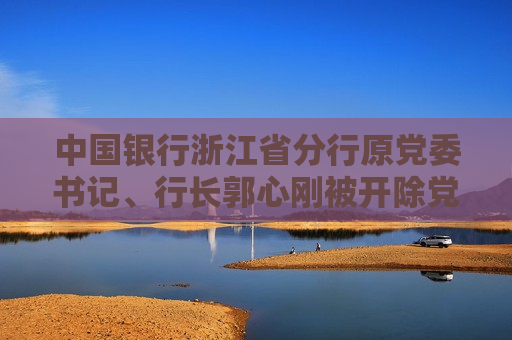 中国银行浙江省分行原党委书记、行长郭心刚被开除党籍  第1张