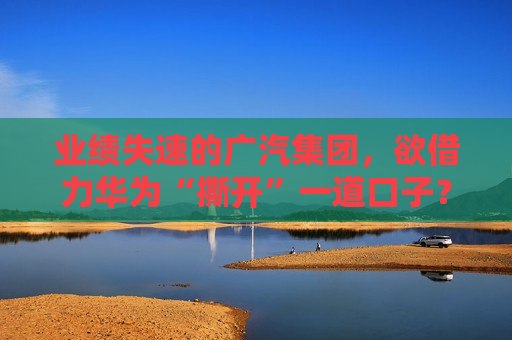 业绩失速的广汽集团，欲借力华为“撕开”一道口子？  第1张