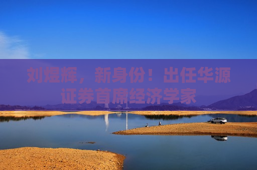 刘煜辉，新身份！出任华源证券首席经济学家