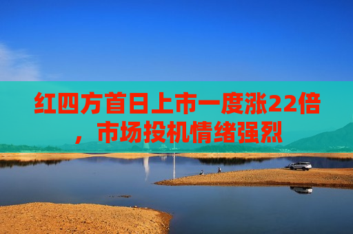 红四方首日上市一度涨22倍，市场投机情绪强烈  第1张