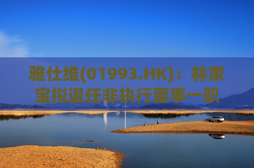 雅仕维(01993.HK)：林家宝拟退任非执行董事一职