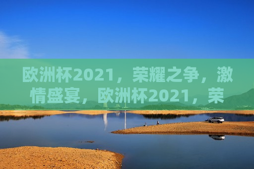 欧洲杯2021，荣耀之争， *** 盛宴，欧洲杯2021，荣耀之争， *** 盛宴启幕，欧洲杯2021启幕，荣耀之争， *** 盛宴