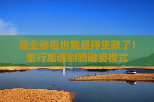 商业秘密也能 *** 了！银行加速创新融资模式