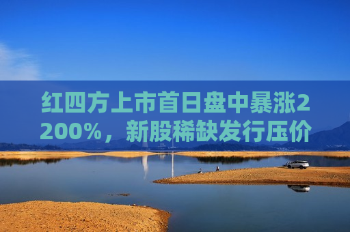 红四方上市首日盘中暴涨2200%，新股稀缺发行压价套利空间凸显