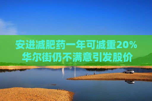 安进减肥药一年可减重20% 华尔街仍不满意引发股价大跌