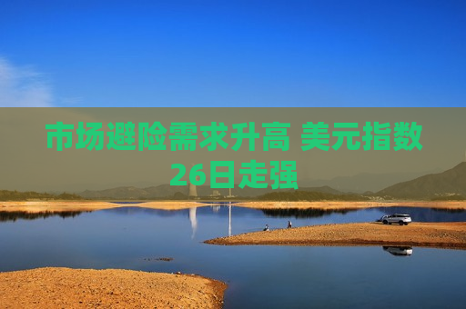 市场避险需求升高 美元指数26日走强