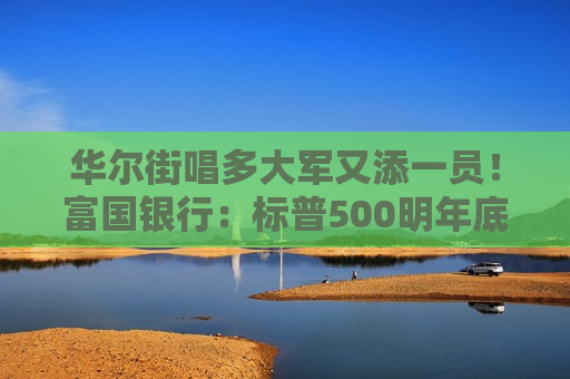 华尔街唱多大军又添一员！富国银行：标普500明年底有望达6600点
