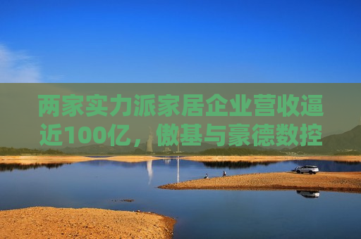 两家实力派家居企业营收逼近100亿，傲基与豪德数控是如何刷新业内的认知？
