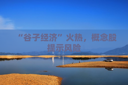 “谷子经济”火热，概念股提示风险  第1张