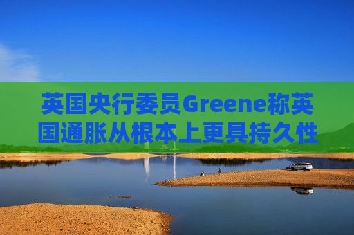 英国央行委员Greene称英国通胀从根本上更具持久性