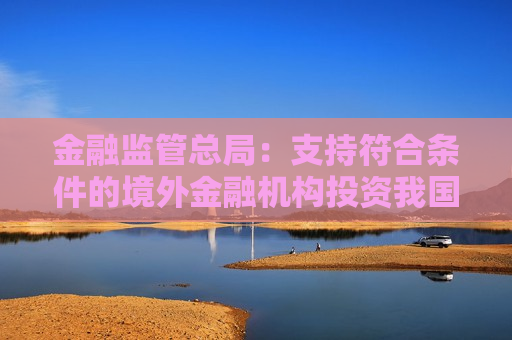金融监管总局：支持符合条件的境外金融机构投资我国财险市场