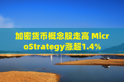 加密货币概念股走高 MicroStrategy涨超1.4%