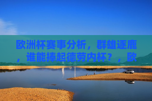 欧洲杯赛事分析，群雄逐鹿，谁能捧起德劳内杯？，欧洲杯赛事前瞻，群雄争霸，德劳内杯谁属？，欧洲杯赛事前瞻，群雄争霸，德劳内杯归属成悬念
