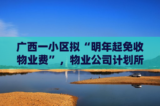 广西一小区拟“明年起免收物业费”，物业公司计划所有项目都推行！专家表示系“低价竞争白热化表现之一”  第1张