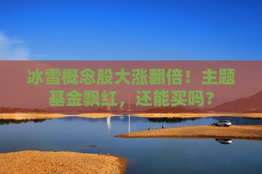 冰雪概念股大涨翻倍！主题基金飘红，还能买吗？  第1张