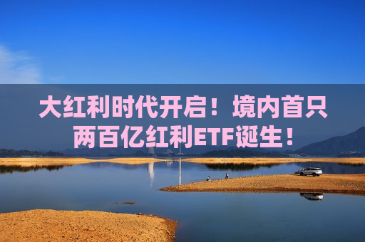 大红利时代开启！境内首只两百亿红利ETF诞生！