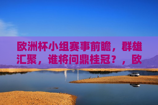 欧洲杯小组赛事前瞻，群雄汇聚，谁将问鼎桂冠？，欧洲杯小组赛事前瞻，群雄角逐，谁将问鼎桂冠？，欧洲杯小组赛事前瞻，群雄争霸，谁能问鼎桂冠？
