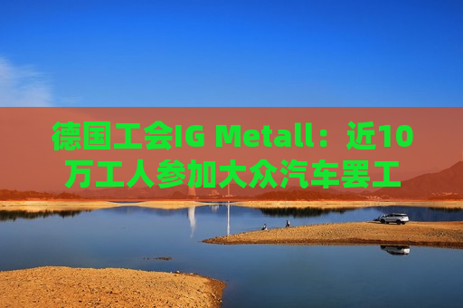 德国工会IG Metall：近10万工人参加大众汽车 *** 