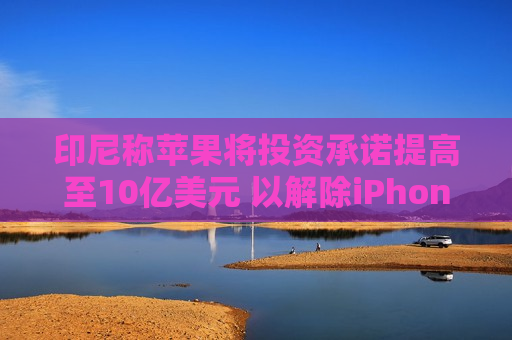 印尼称苹果将投资承诺提高至10亿美元 以解除iPhone销售禁令  第1张