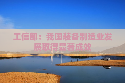 工信部：我国装备制造业发展取得显著成效  第1张
