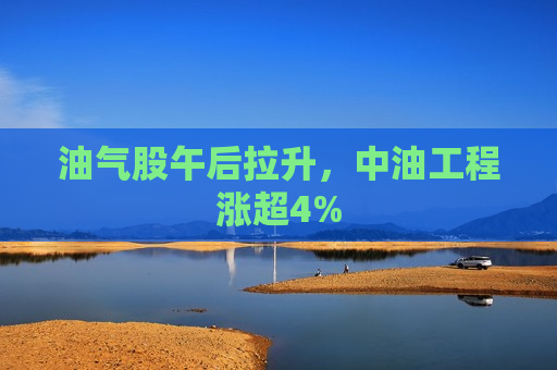 油气股午后拉升，中油工程涨超4%