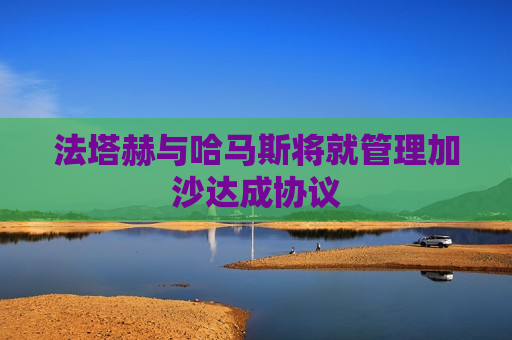 法塔赫与哈马斯将就管理加沙达成协议