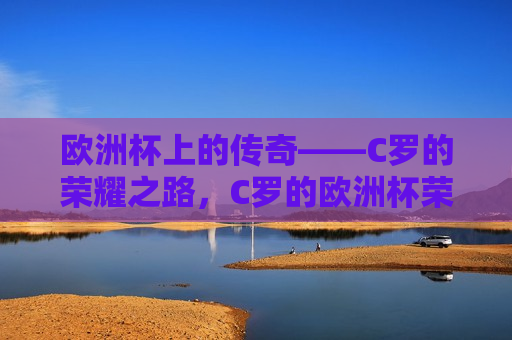 欧洲杯上的传奇——C罗的荣耀之路，C罗的欧洲杯荣耀之路，C罗的欧洲杯荣耀之路，传奇再现