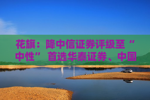 花旗：降中信证券评级至“中性” 首选华泰证券、中国银河