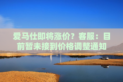 爱马仕即将涨价？ *** ：目前暂未接到价格调整通知  第1张