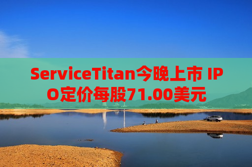 ServiceTitan今晚上市 IPO定价每股71.00美元