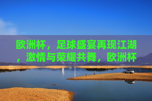 欧洲杯，足球盛宴再现江湖， *** 与荣耀共舞，欧洲杯重启，足球盛宴点燃 *** 与荣耀，欧洲杯重启，足球盛宴点燃 *** 与荣耀