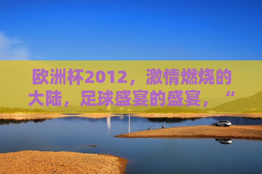 欧洲杯2012， *** 燃烧的大陆，足球盛宴的盛宴，“足球盛宴的盛宴，欧洲杯2012 *** 燃烧的大陆”，欧洲杯2012， *** 燃烧的大陆，足球盛宴之巅