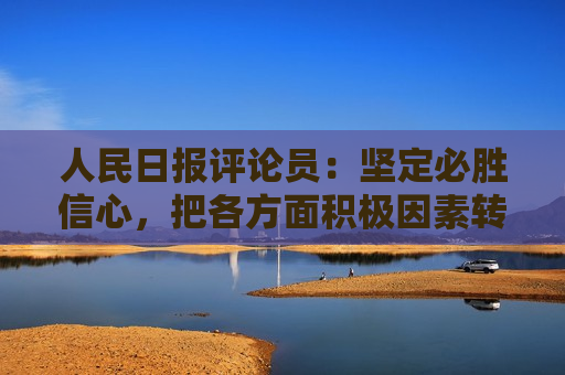 人民日报评论员：坚定必胜信心，把各方面积极因素转化为发展实绩