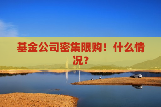 基金公司密集限购！什么情况？