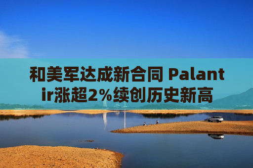 和美军达成新合同 Palantir涨超2%续创历史新高  第1张