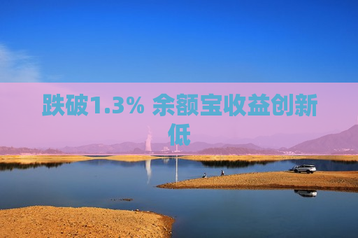 跌破1.3% 余额宝收益创新低