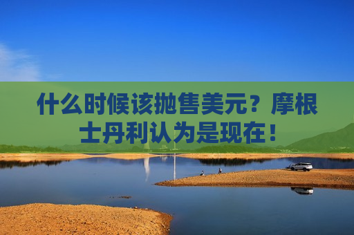 什么时候该抛售美元？摩根士丹利认为是现在！  第1张
